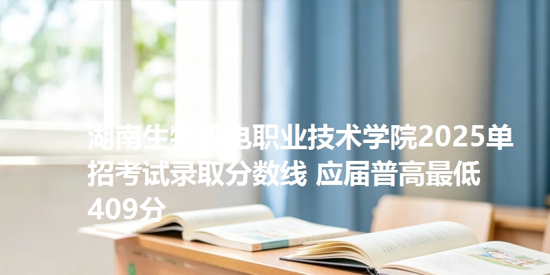 湖南生物机电职业技术学院2025单招考试录取分数线 应届普高最低409分