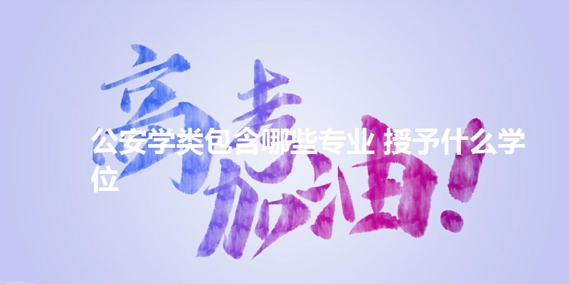 公安学类包含哪些专业 授予什么学位