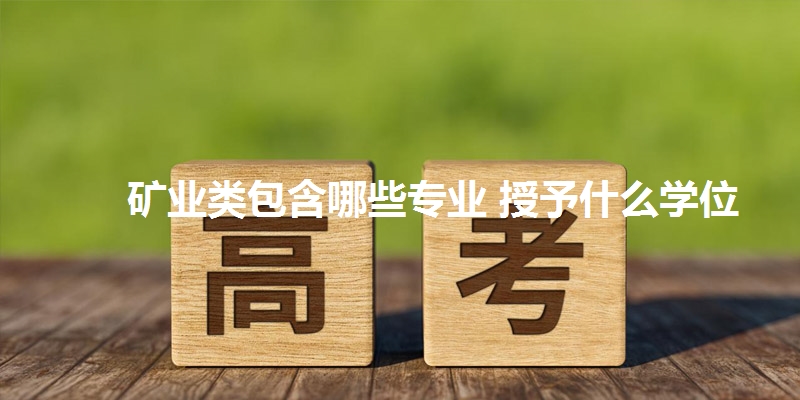 矿业类包含哪些专业 授予什么学位