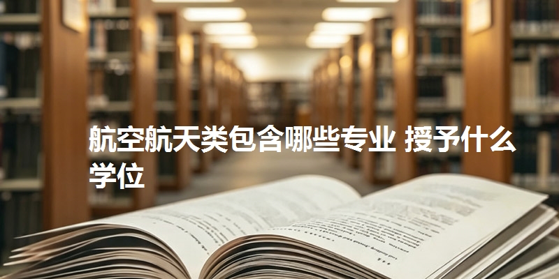 航空航天类包含哪些专业 授予什么学位