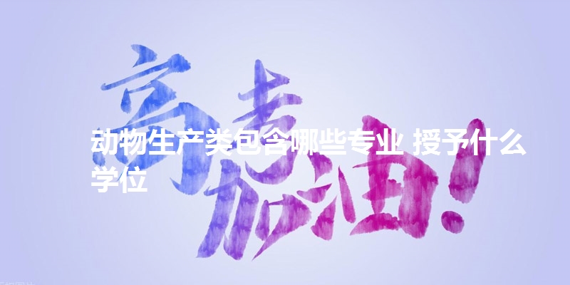 动物生产类包含哪些专业 授予什么学位
