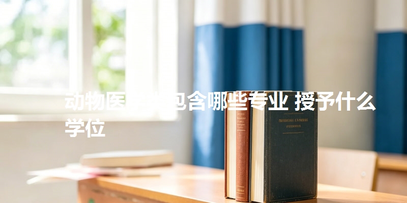 动物医学类包含哪些专业 授予什么学位
