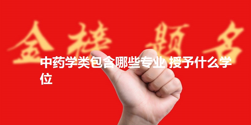 中药学类包含哪些专业 授予什么学位
