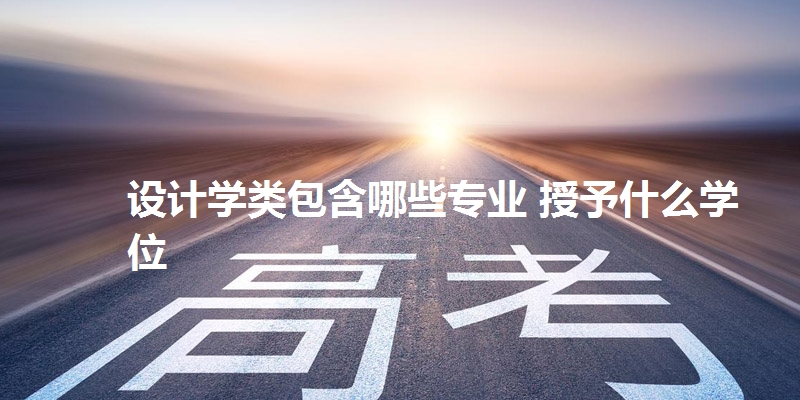 设计学类包含哪些专业 授予什么学位