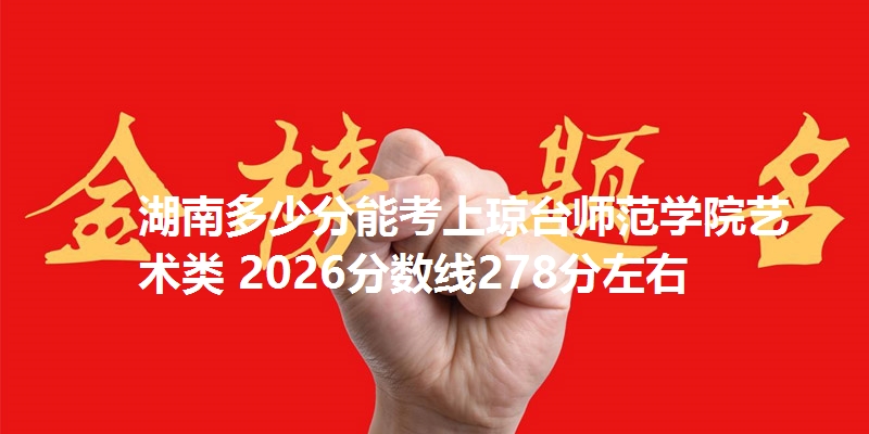 湖南多少分能考上琼台师范学院艺术类 2026分数线278分左右