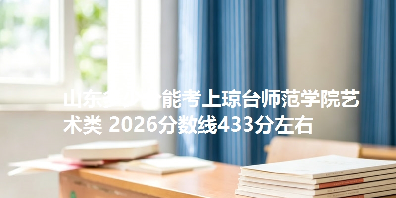 山东多少分能考上琼台师范学院艺术类 2026分数线433分左右