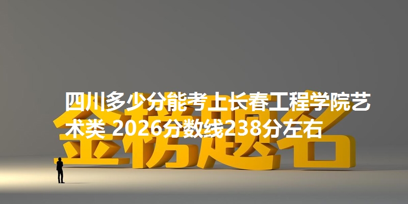 四川多少分能考上长春工程学院艺术类 2026分数线238分左右