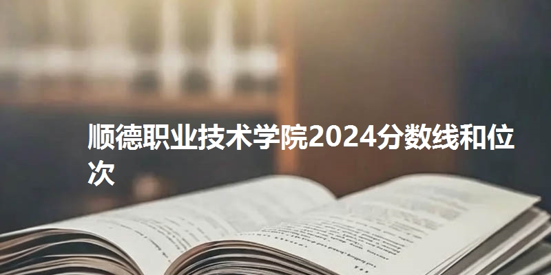 顺德职业技术学院2024分数线和位次