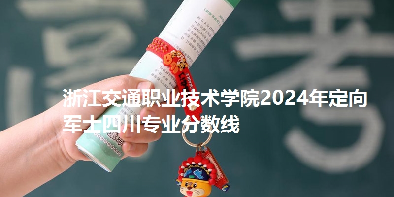 浙江交通职业技术学院2024年定向军士四川专业分数线
