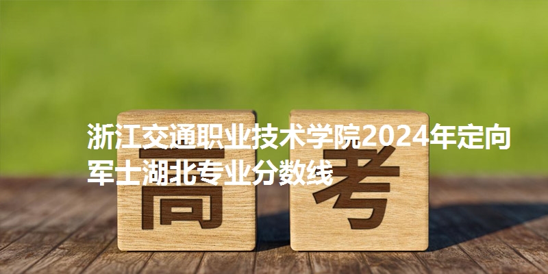浙江交通职业技术学院2024年定向军士湖北专业分数线