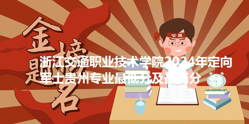 浙江交通职业技术学院2024年定向军士贵州专业最低分及最高分