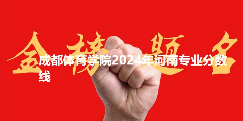 成都体育学院2024年河南专业分数线