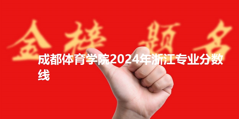 成都体育学院2024年浙江专业分数线