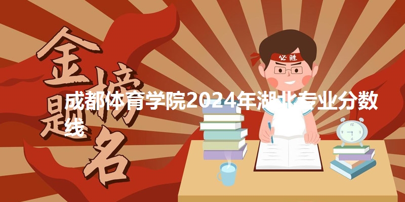 成都体育学院2024年湖北专业分数线