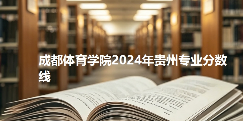 成都体育学院2024年贵州专业分数线