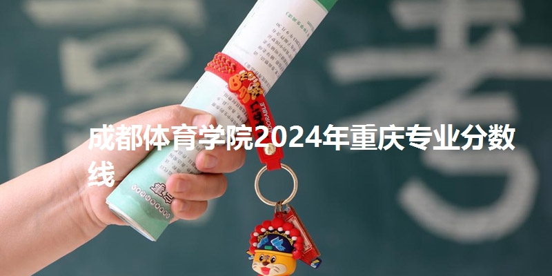 成都体育学院2024年重庆专业分数线