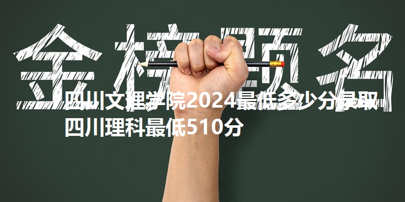 四川文理学院2024最低多少分录取 四川理科最低510分