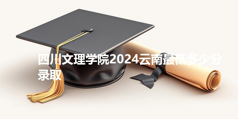 四川文理学院2024云南最低多少分录取