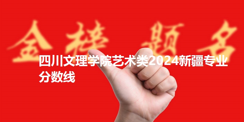 四川文理学院艺术类2024新疆专业分数线
