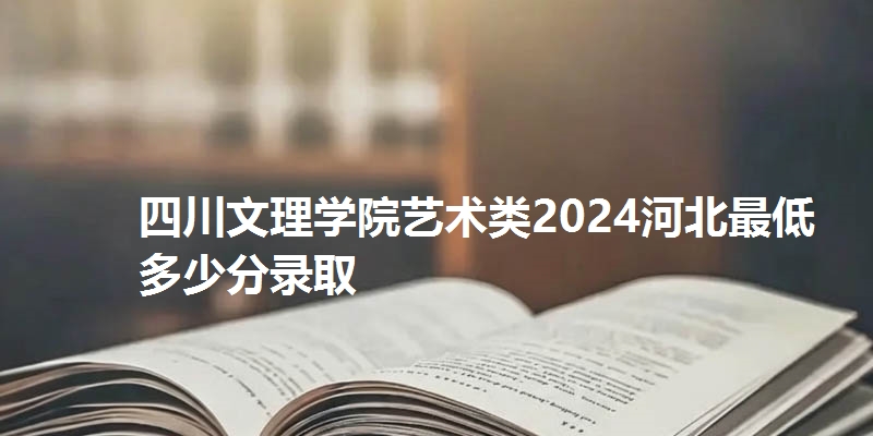 四川文理学院艺术类2024河北最低多少分录取