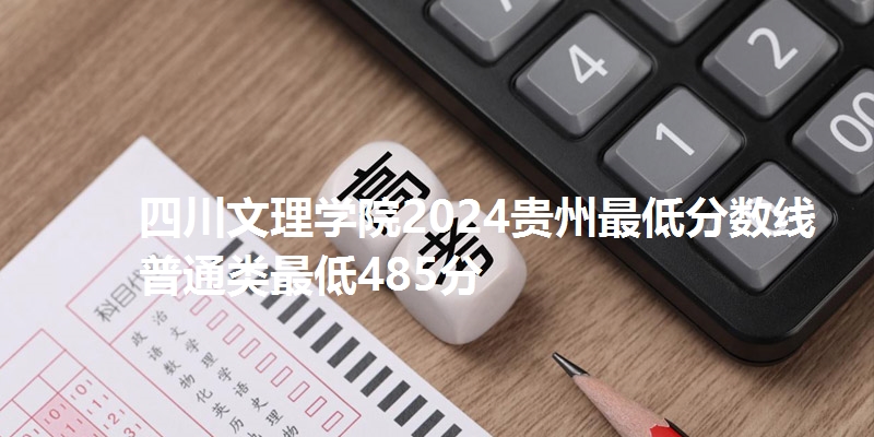 四川文理学院2024贵州最低分数线 普通类最低485分