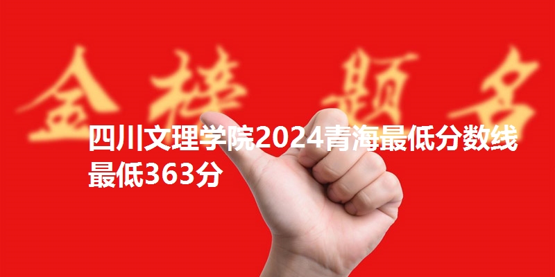 四川文理学院2024青海最低分数线最低363分