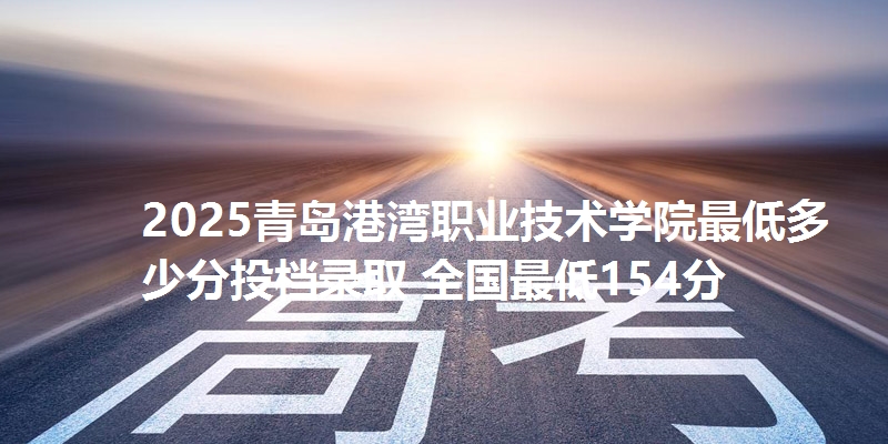 2025青岛港湾职业技术学院最低多少分投档录取 全国最低154分