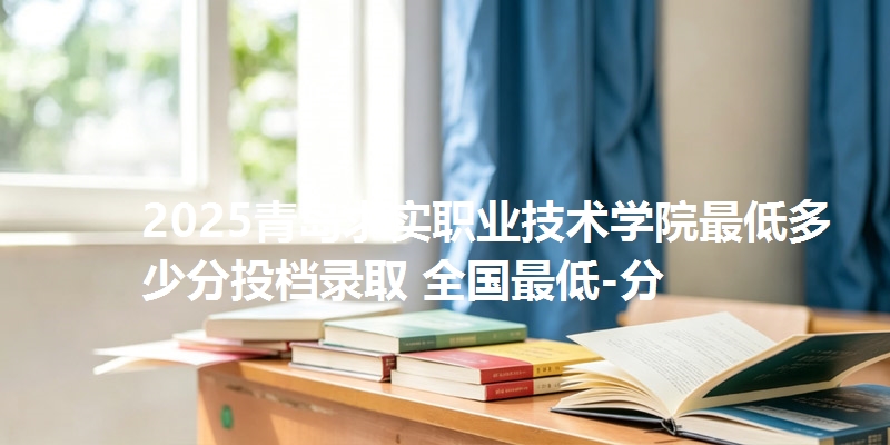 2025青岛求实职业技术学院最低多少分投档录取 全国最低-分