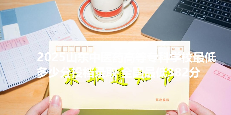 2025山东中医药高等专科学校最低多少分投档录取 全国最低382分