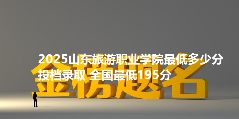 2025山东旅游职业学院最低多少分投档录取 全国最低195分