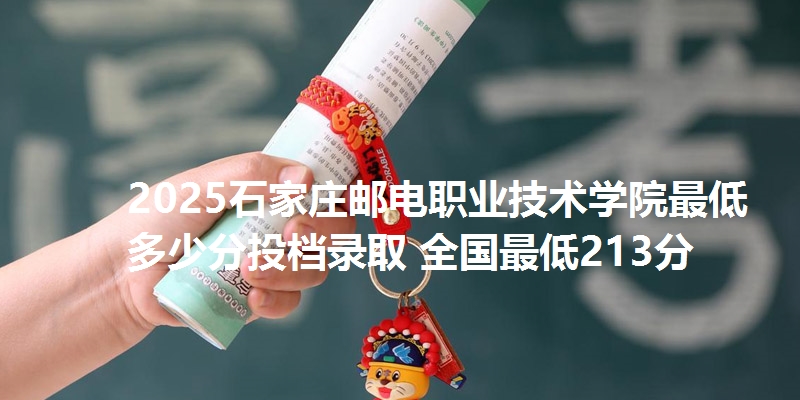2025石家庄邮电职业技术学院最低多少分投档录取 全国最低213分