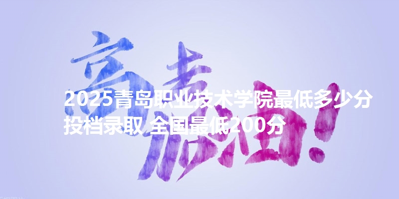 2025青岛职业技术学院最低多少分投档录取 全国最低200分
