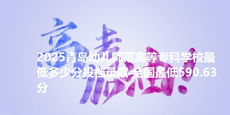 2025青岛幼儿师范高等专科学校最低多少分投档录取 全国最低590.63分