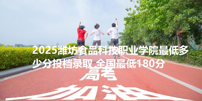 2025潍坊食品科技职业学院最低多少分投档录取 全国最低180分