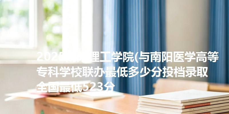 2025南阳理工学院(与南阳医学高等专科学校联办最低多少分投档录取 全国最低523分