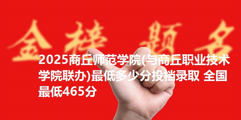 2025商丘师范学院(与商丘职业技术学院联办)最低多少分投档录取 全国最低465分