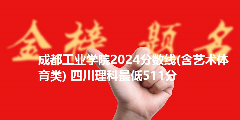 成都工业学院2024分数线(含艺术体育类) 四川理科最低511分