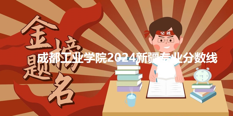 成都工业学院2024新疆专业分数线