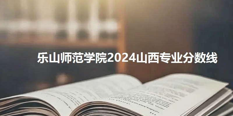 乐山师范学院2024山西专业分数线