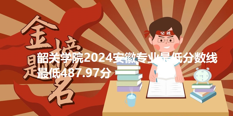 韶关学院2024安徽专业最低分数线最低487.97分