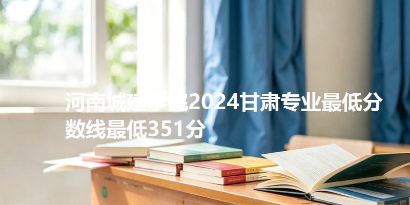 河南城建学院2024甘肃专业最低分数线最低351分