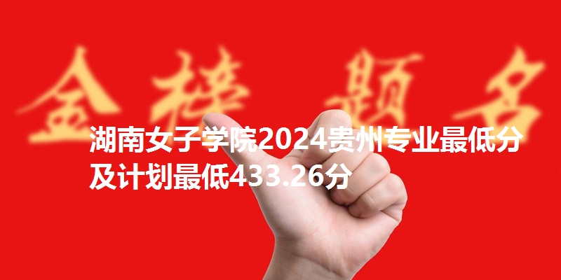 湖南女子学院2024贵州专业最低分及计划最低433.26分