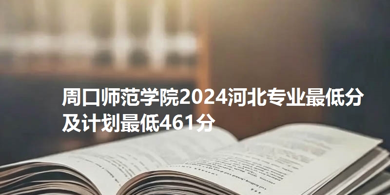 周口师范学院2024河北专业最低分及计划最低461分