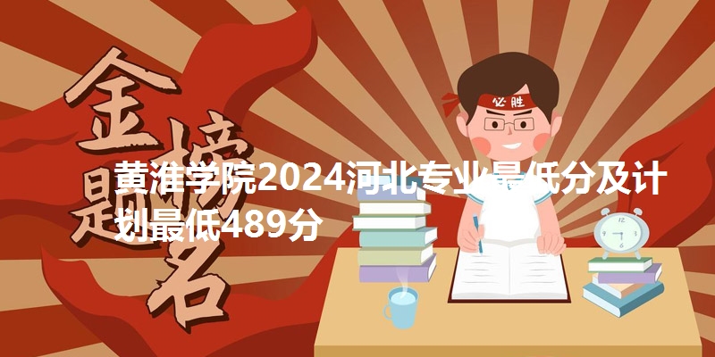 黄淮学院2024河北专业最低分及计划最低489分