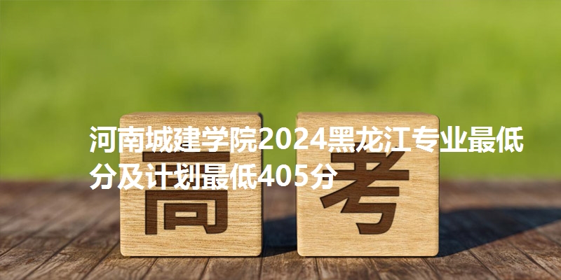 河南城建学院2024黑龙江专业最低分及计划最低405分
