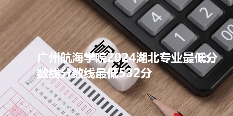 广州航海学院2024湖北专业最低分数线分数线最低532分