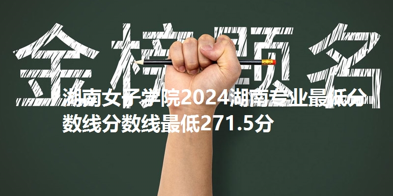 湖南女子学院2024湖南专业最低分数线分数线最低271.5分