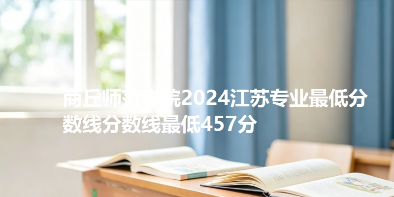 商丘师范学院2024江苏专业最低分数线分数线最低457分