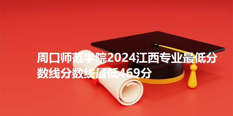 周口师范学院2024江西专业最低分数线分数线最低469分
