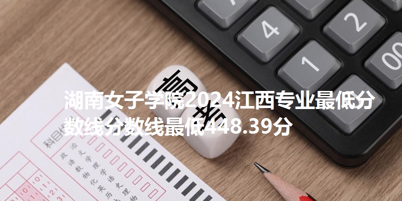 湖南女子学院2024江西专业最低分数线分数线最低448.39分